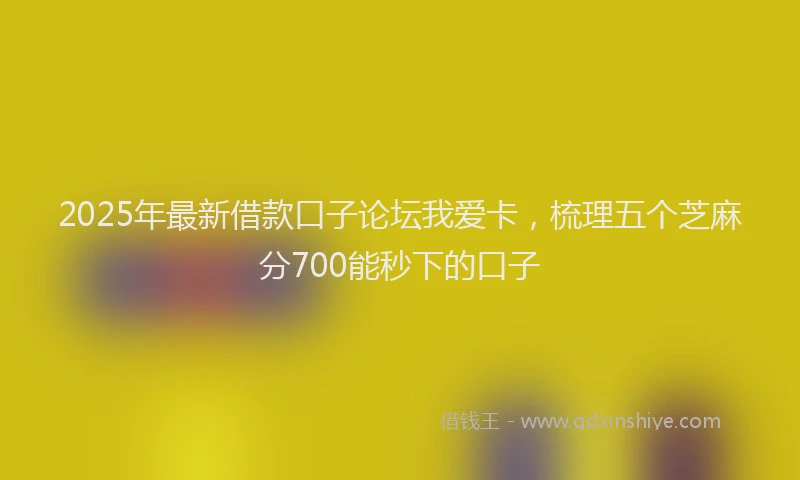 2025年最新借款口子论坛我爱卡，梳理五个芝麻分700能秒下的口子