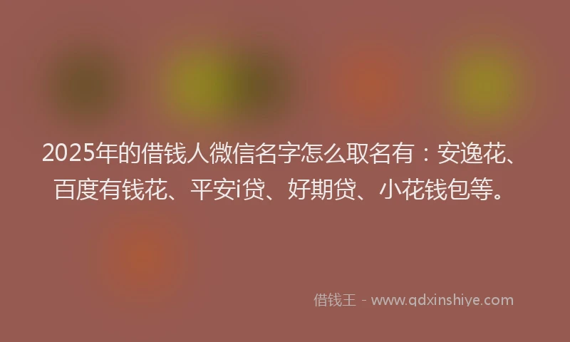 2025年的借钱人微信名字怎么取名有：安逸花、百度有钱花、平安i贷、好期贷、小花钱包等。