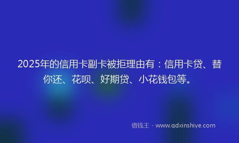 2025年的信用卡副卡被拒理由有：信用卡贷、替你还、花呗、好期贷、小花钱包等。