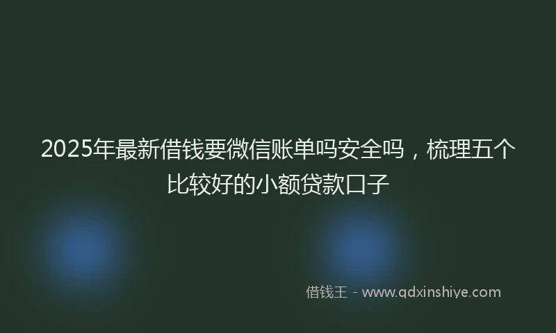 2025年最新借钱要微信账单吗安全吗，梳理五个比较好的小额贷款口子