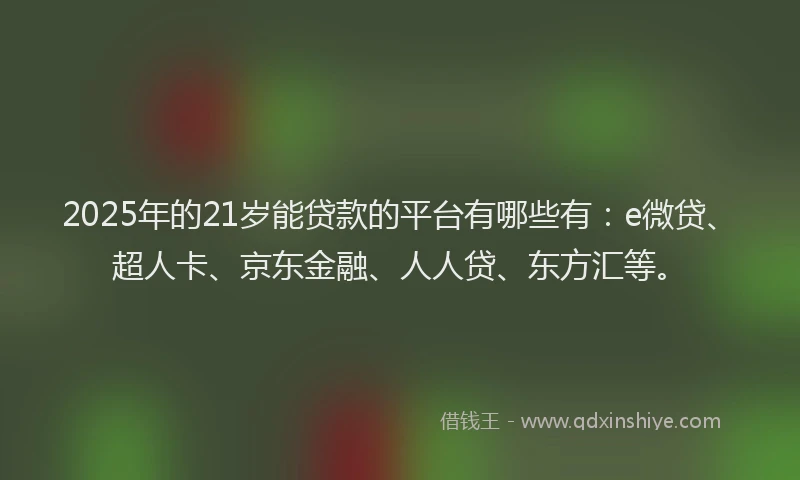 2025年的21岁能贷款的平台有哪些有：e微贷、超人卡、京东金融、人人贷、东方汇等。