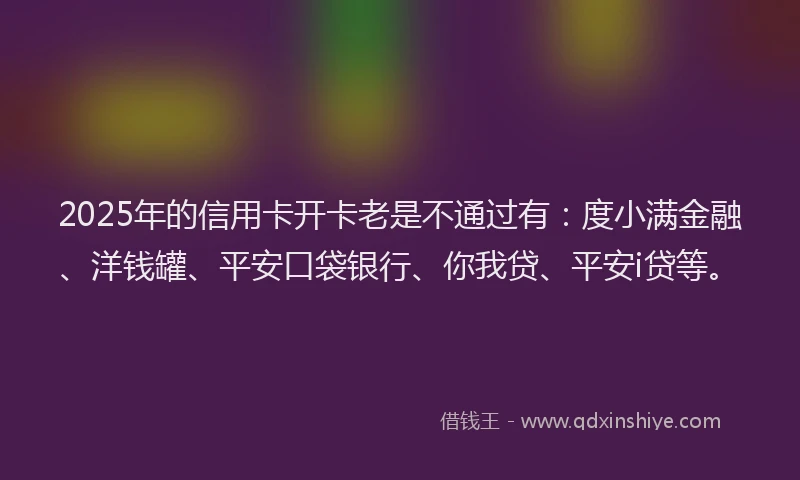2025年的信用卡开卡老是不通过有：度小满金融、洋钱罐、平安口袋银行、你我贷、平安i贷等。