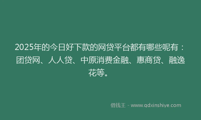 2025年的今日好下款的网贷平台都有哪些呢有：团贷网、人人贷、中原消费金融、惠商贷、融逸花等。
