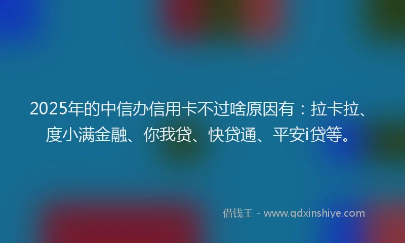 2025年的中信办信用卡不过啥原因有：拉卡拉、度小满金融、你我贷、快贷通、平安i贷等。
