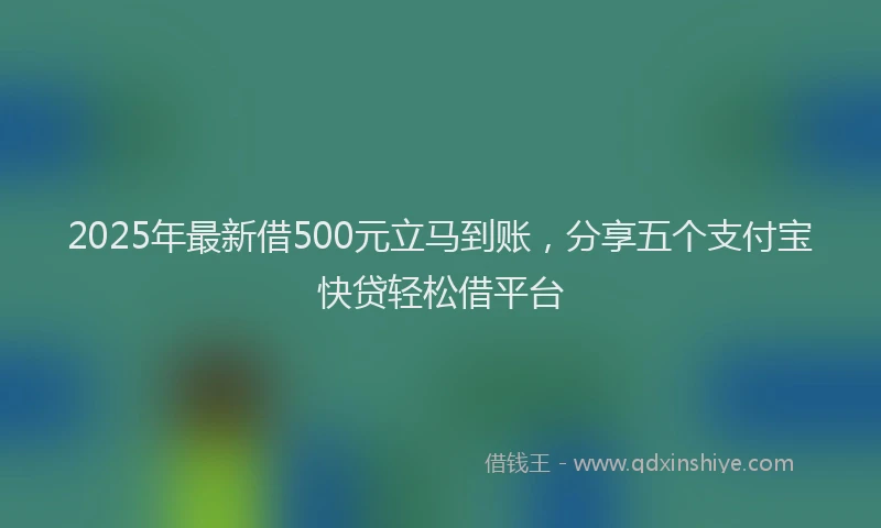 2025年最新借500元立马到账，分享五个支付宝快贷轻松借平台