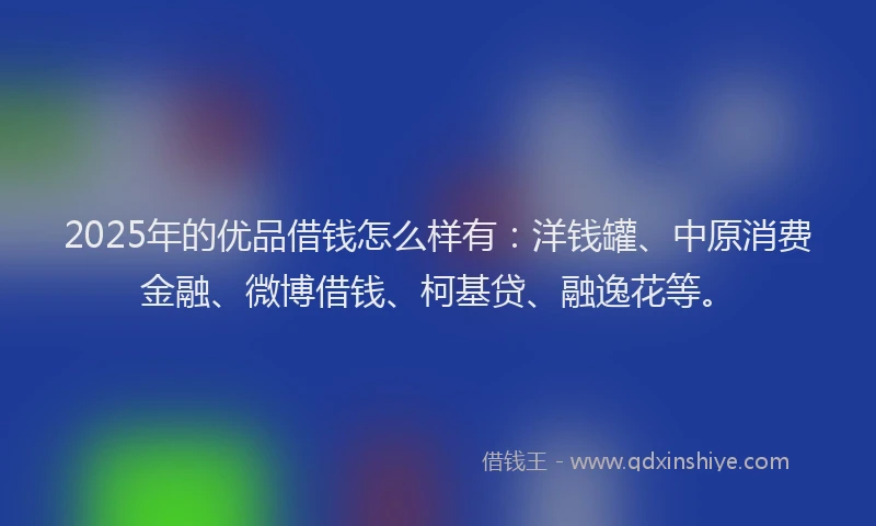 2025年的优品借钱怎么样有：洋钱罐、中原消费金融、微博借钱、柯基贷、融逸花等。
