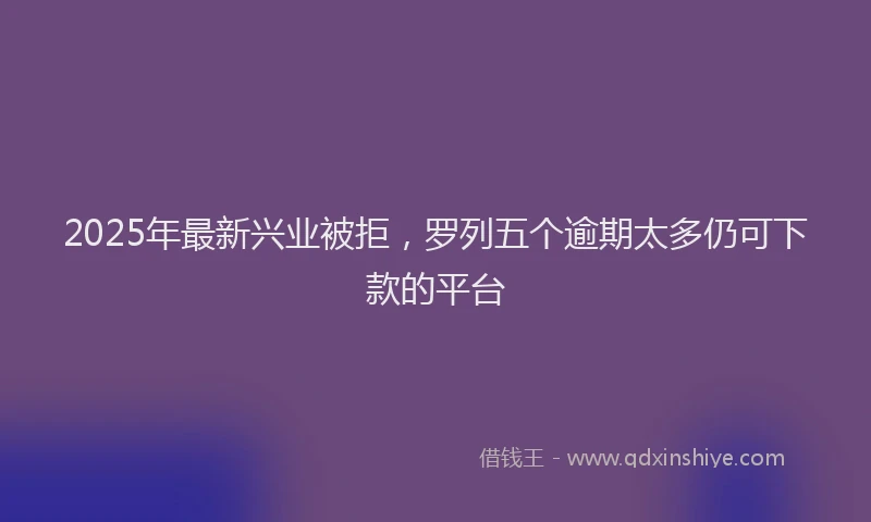 2025年最新兴业被拒，罗列五个逾期太多仍可下款的平台