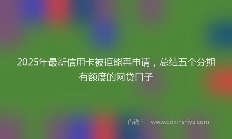 2025年最新信用卡被拒能再申请，总结五个分期有额度的网贷口子