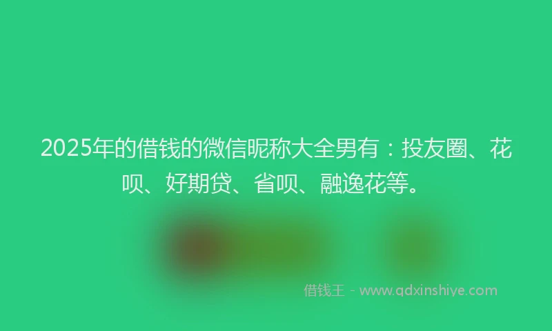 2025年的借钱的微信昵称大全男有：投友圈、花呗、好期贷、省呗、融逸花等。