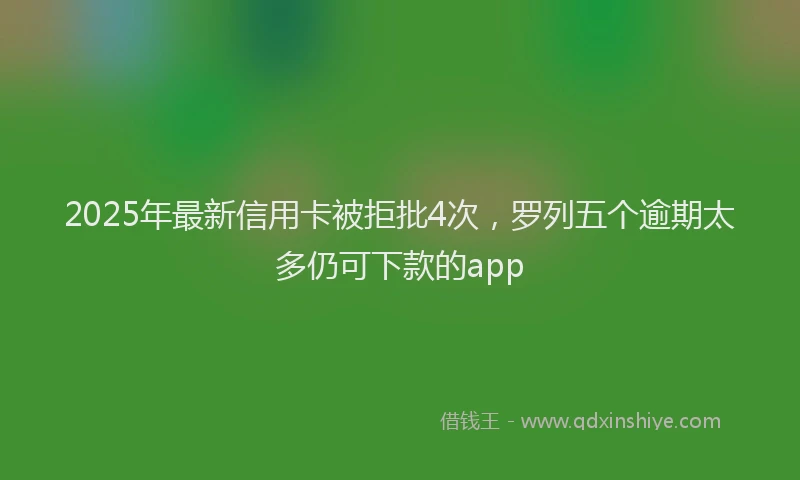 2025年最新信用卡被拒批4次，罗列五个逾期太多仍可下款的app