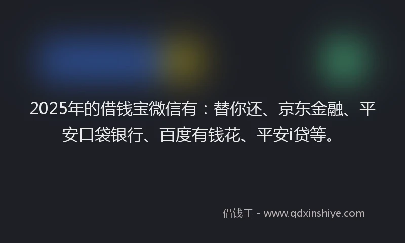 2025年的借钱宝微信有：替你还、京东金融、平安口袋银行、百度有钱花、平安i贷等。
