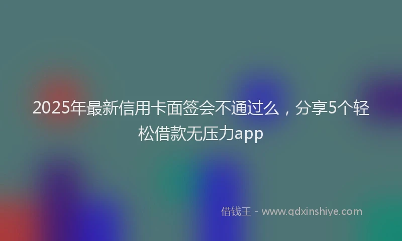 2025年最新信用卡面签会不通过么，分享5个轻松借款无压力app