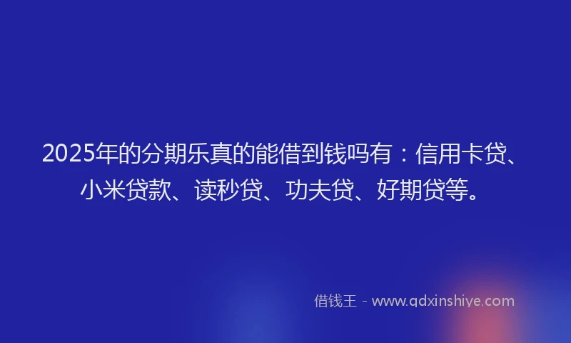 2025年的分期乐真的能借到钱吗有：信用卡贷、小米贷款、读秒贷、功夫贷、好期贷等。