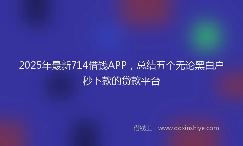2025年最新714借钱APP，总结五个无论黑白户秒下款的贷款平台