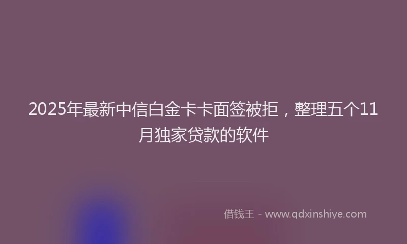 2025年最新中信白金卡卡面签被拒，整理五个11月独家贷款的软件