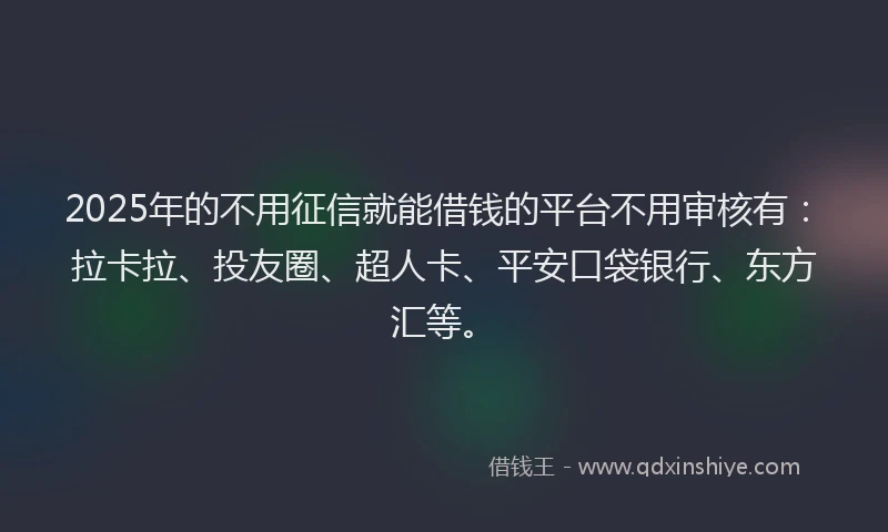 2025年的不用征信就能借钱的平台不用审核有：拉卡拉、投友圈、超人卡、平安口袋银行、东方汇等。
