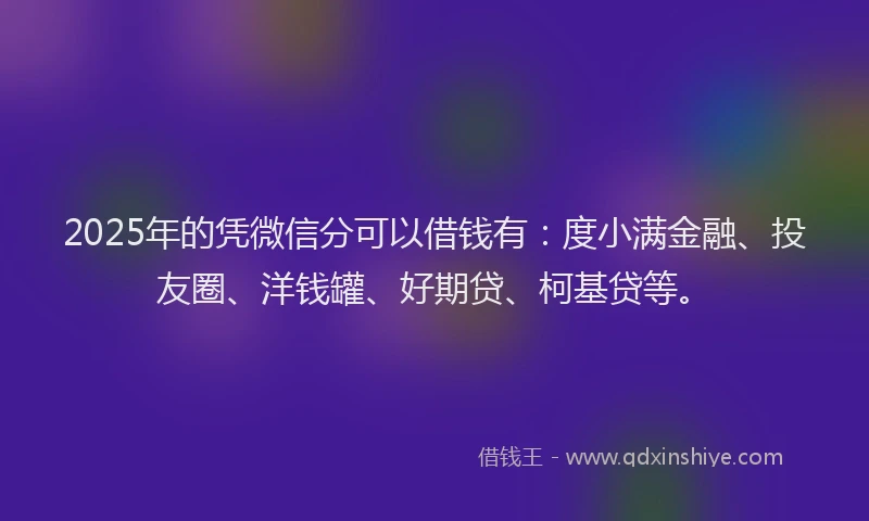 2025年的凭微信分可以借钱有：度小满金融、投友圈、洋钱罐、好期贷、柯基贷等。
