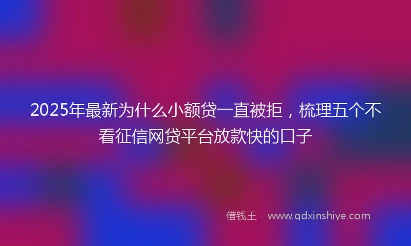 2025年最新为什么小额贷一直被拒，梳理五个不看征信网贷平台放款快的口子