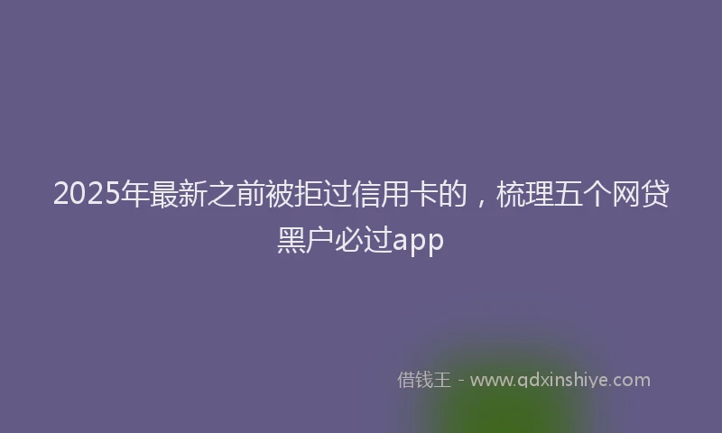 2025年最新之前被拒过信用卡的，梳理五个网贷黑户必过app