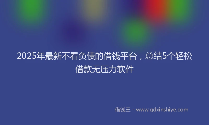 2025年最新不看负债的借钱平台，总结5个轻松借款无压力软件