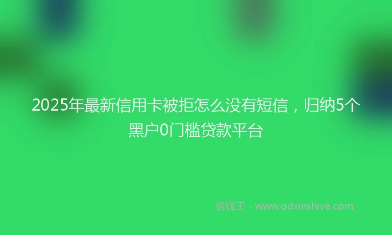 2025年最新信用卡被拒怎么没有短信，归纳5个黑户0门槛贷款平台