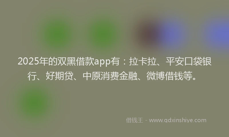 2025年的双黑借款app有：拉卡拉、平安口袋银行、好期贷、中原消费金融、微博借钱等。