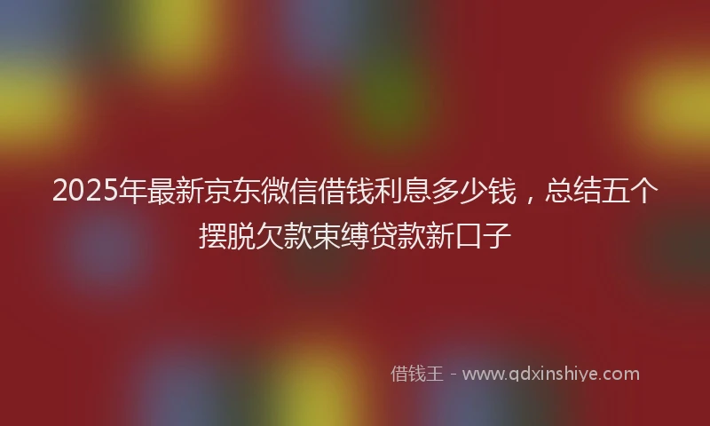 2025年最新京东微信借钱利息多少钱，总结五个摆脱欠款束缚贷款新口子