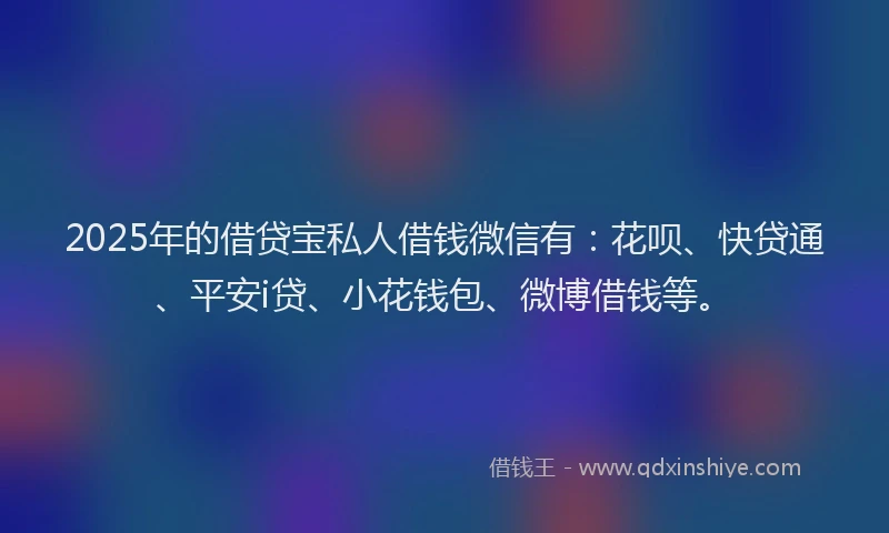 2025年的借贷宝私人借钱微信有：花呗、快贷通、平安i贷、小花钱包、微博借钱等。