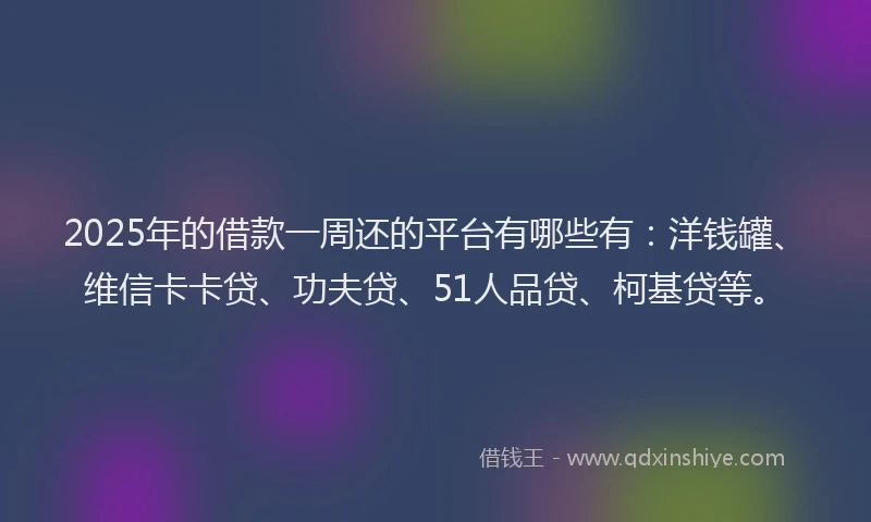 2025年的借款一周还的平台有哪些有：洋钱罐、维信卡卡贷、功夫贷、51人品贷、柯基贷等。
