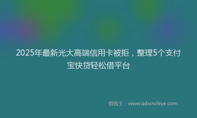 2025年最新光大高端信用卡被拒，整理5个支付宝快贷轻松借平台