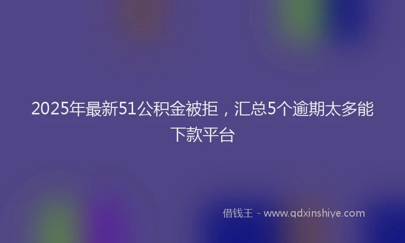 2025年最新51公积金被拒，汇总5个逾期太多能下款平台