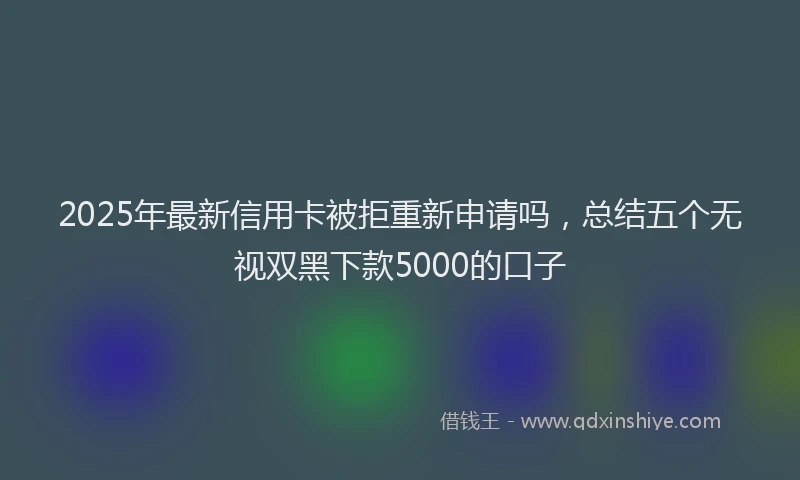 2025年最新信用卡被拒重新申请吗，总结五个无视双黑下款5000的口子