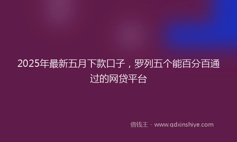 2025年最新五月下款口子，罗列五个能百分百通过的网贷平台