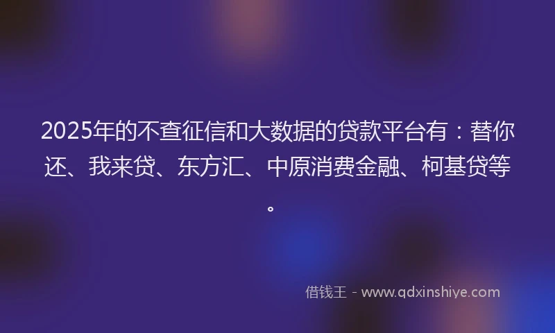 2025年的不查征信和大数据的贷款平台有：替你还、我来贷、东方汇、中原消费金融、柯基贷等。