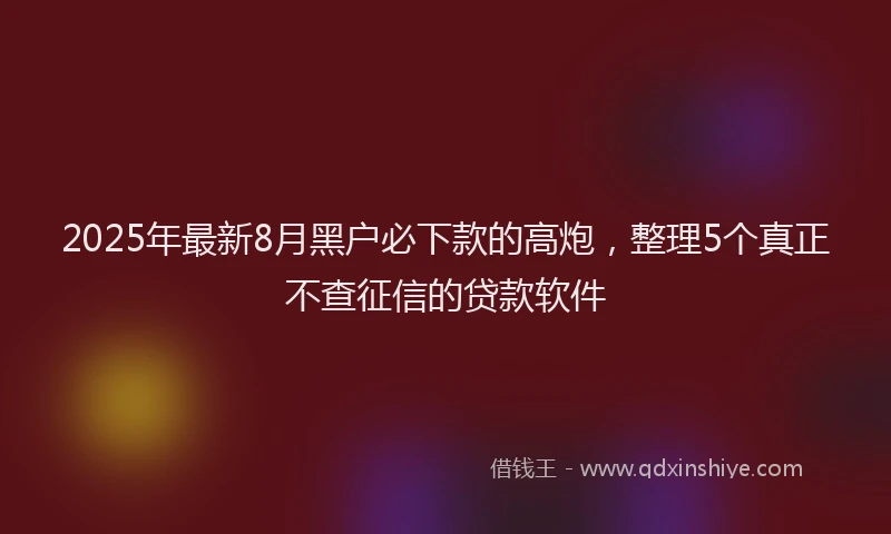 2025年最新8月黑户必下款的高炮，整理5个真正不查征信的贷款软件
