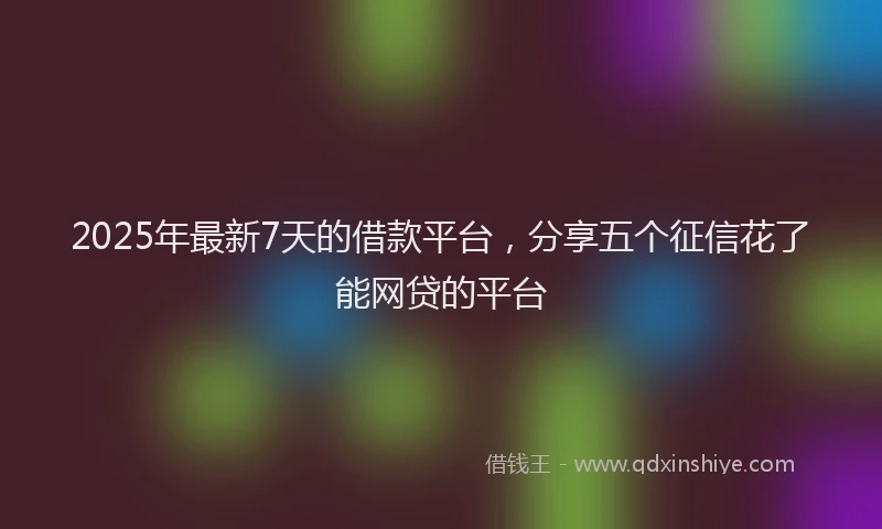 2025年最新7天的借款平台，分享五个征信花了能网贷的平台