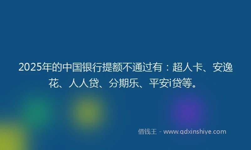 2025年的中国银行提额不通过有：超人卡、安逸花、人人贷、分期乐、平安i贷等。