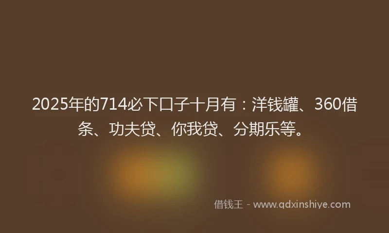 2025年的714必下口子十月有：洋钱罐、360借条、功夫贷、你我贷、分期乐等。