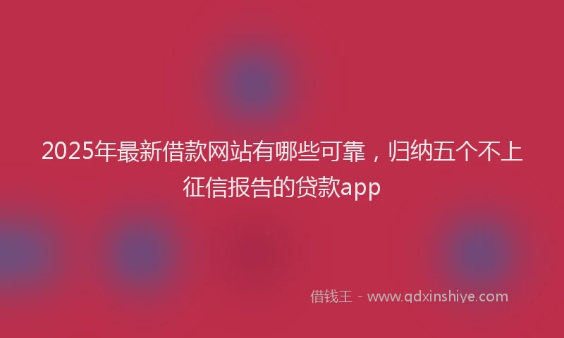 2025年最新借款网站有哪些可靠，归纳五个不上征信报告的贷款app