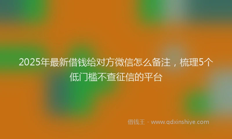 2025年最新借钱给对方微信怎么备注，梳理5个低门槛不查征信的平台
