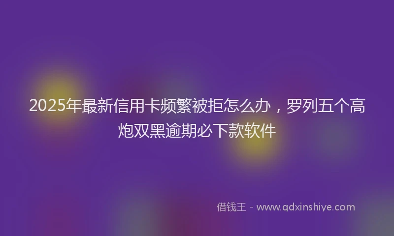 2025年最新信用卡频繁被拒怎么办，罗列五个高炮双黑逾期必下款软件
