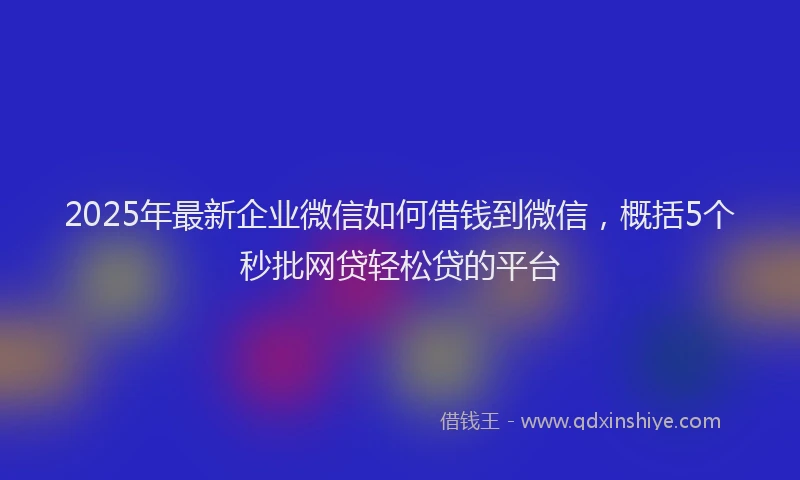 2025年最新企业微信如何借钱到微信，概括5个秒批网贷轻松贷的平台