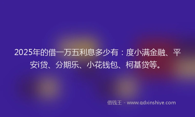 2025年的借一万五利息多少有：度小满金融、平安i贷、分期乐、小花钱包、柯基贷等。