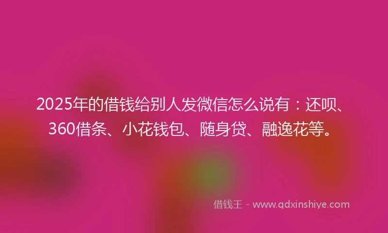2025年的借钱给别人发微信怎么说有：还呗、360借条、小花钱包、随身贷、融逸花等。