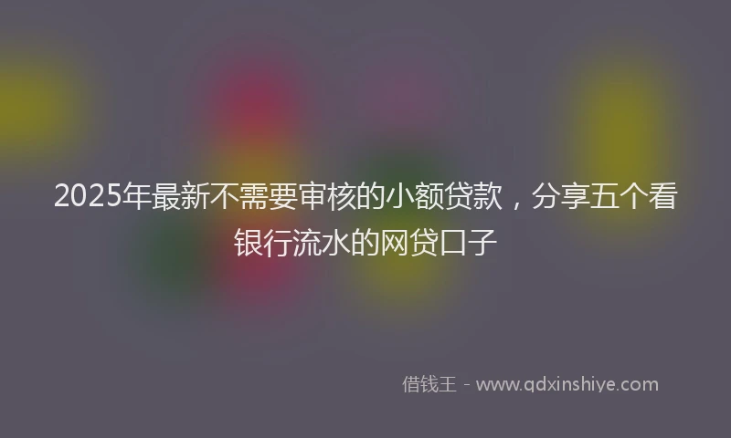 2025年最新不需要审核的小额贷款，分享五个看银行流水的网贷口子