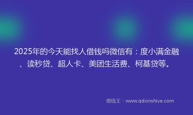 2025年的今天能找人借钱吗微信有：度小满金融、读秒贷、超人卡、美团生活费、柯基贷等。