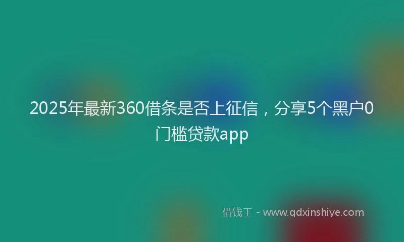 2025年最新360借条是否上征信，分享5个黑户0门槛贷款app