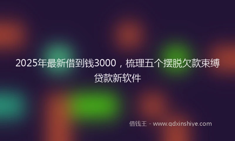 2025年最新借到钱3000，梳理五个摆脱欠款束缚贷款新软件