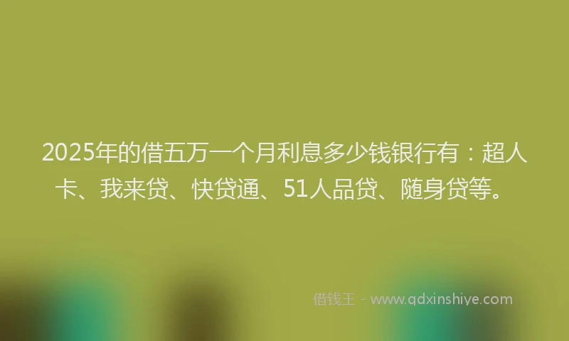 2025年的借五万一个月利息多少钱银行有：超人卡、我来贷、快贷通、51人品贷、随身贷等。