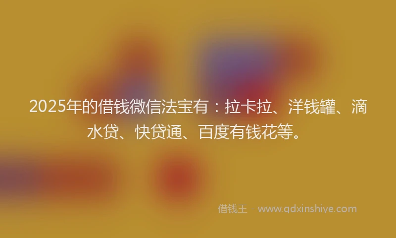 2025年的借钱微信法宝有：拉卡拉、洋钱罐、滴水贷、快贷通、百度有钱花等。
